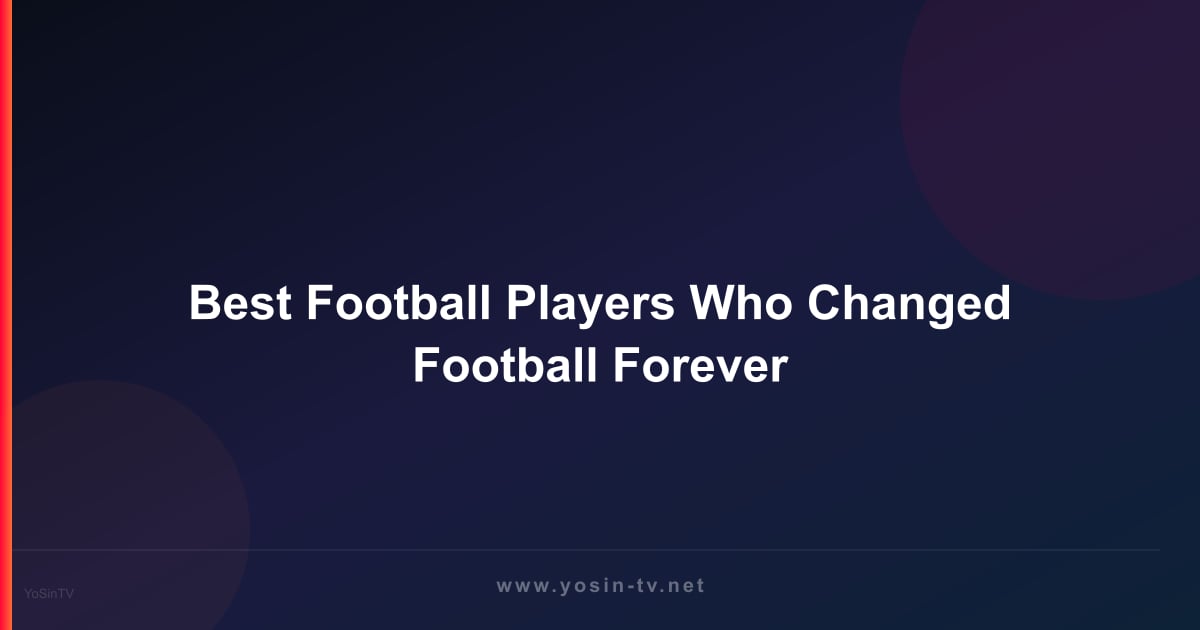 Best Football Players Who Changed Football Forever