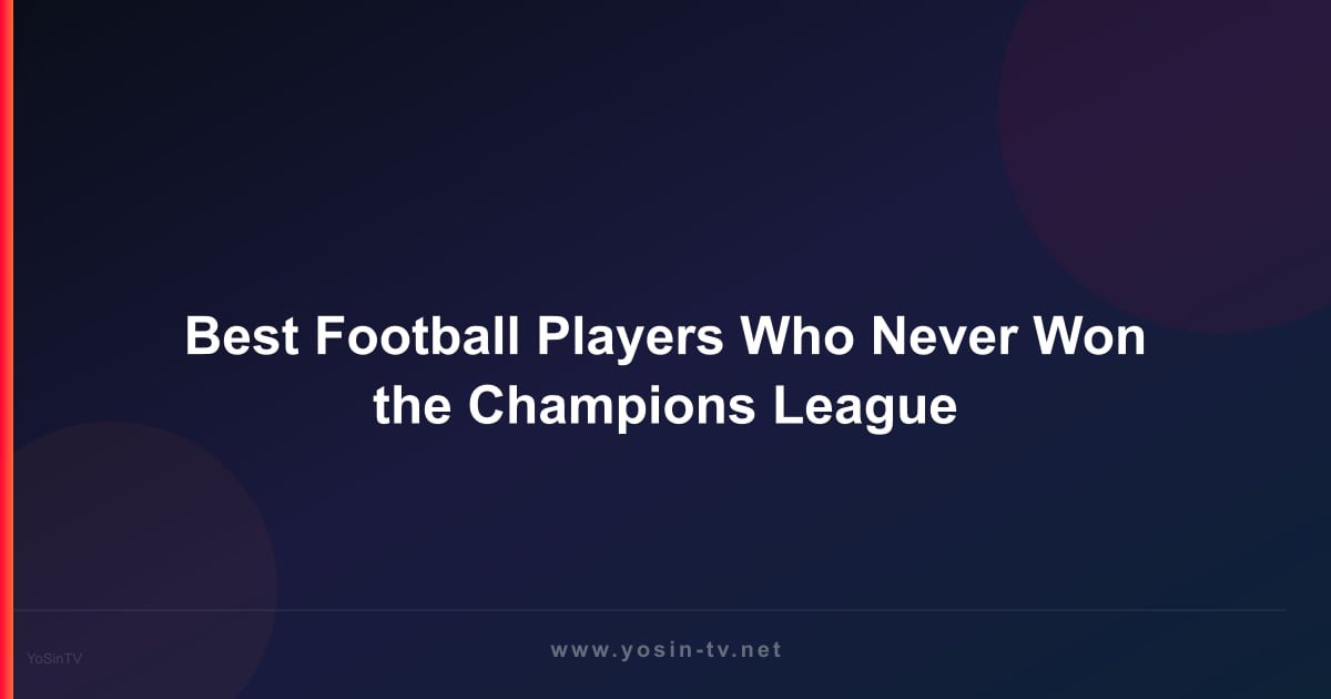 Best Football Players Who Never Won the Champions League