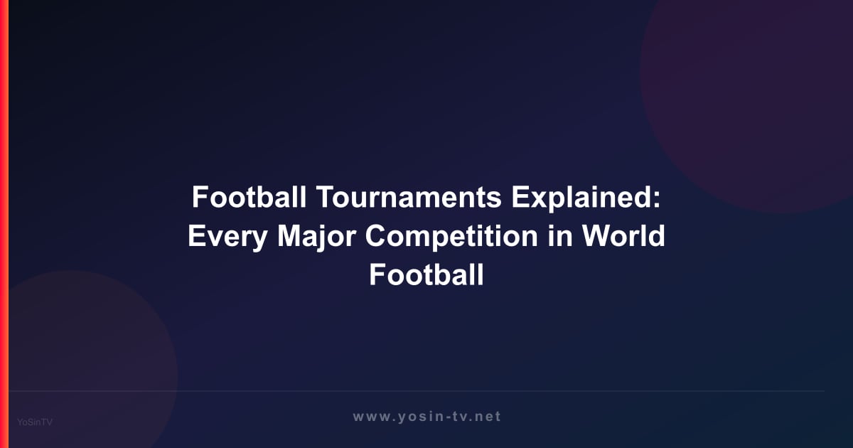 Football Tournaments Explained: Every Major Competition in World Football