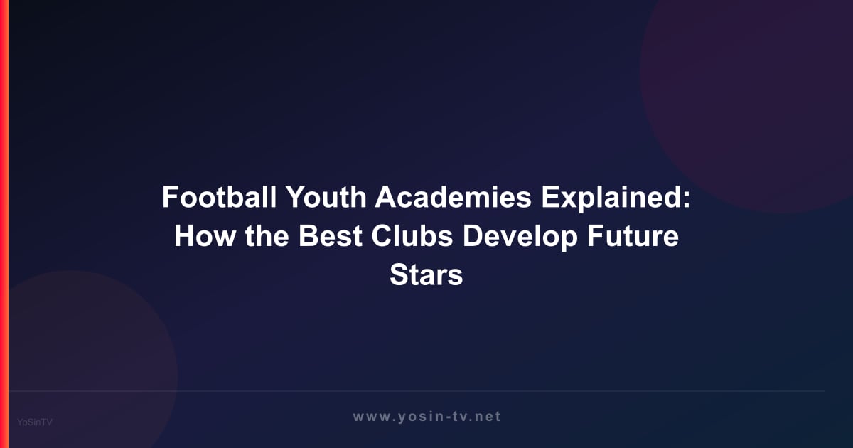Football Youth Academies Explained: How the Best Clubs Develop Future Stars