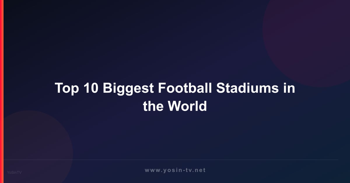 Top 10 Biggest Football Stadiums in the World