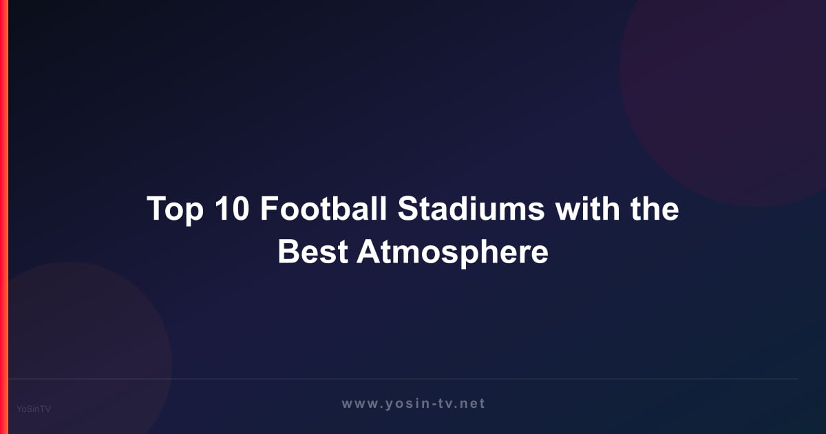 Top 10 Football Stadiums with the Best Atmosphere