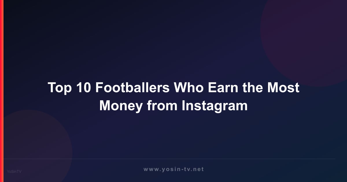 Top 10 Footballers Who Earn the Most Money from Instagram