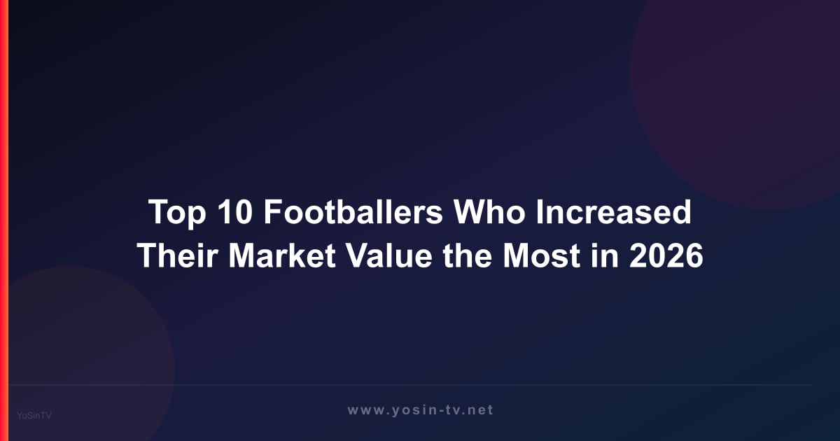 Top 10 Footballers Who Increased Their Market Value the Most in 2026