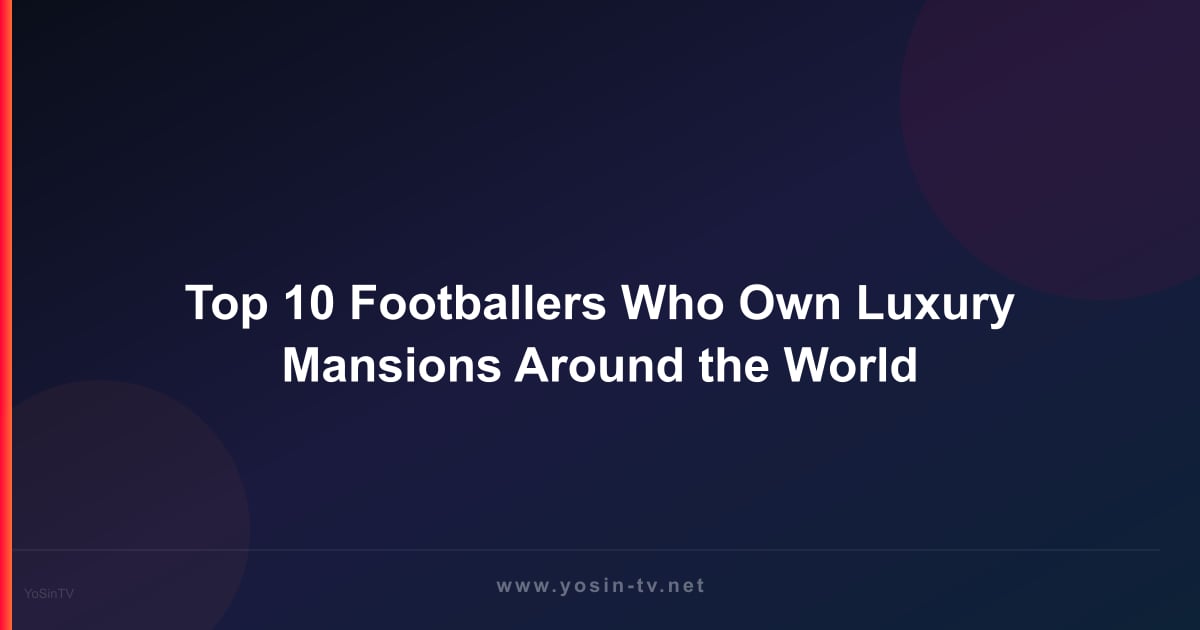 Top 10 Footballers Who Own Luxury Mansions Around the World