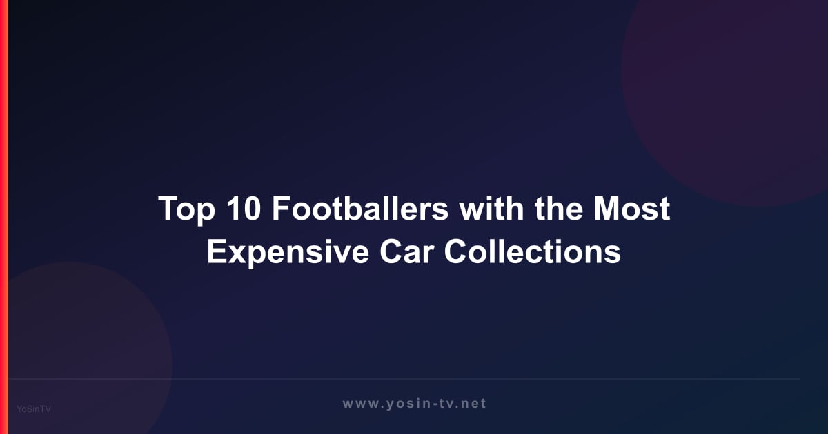 Top 10 Footballers with the Most Expensive Car Collections