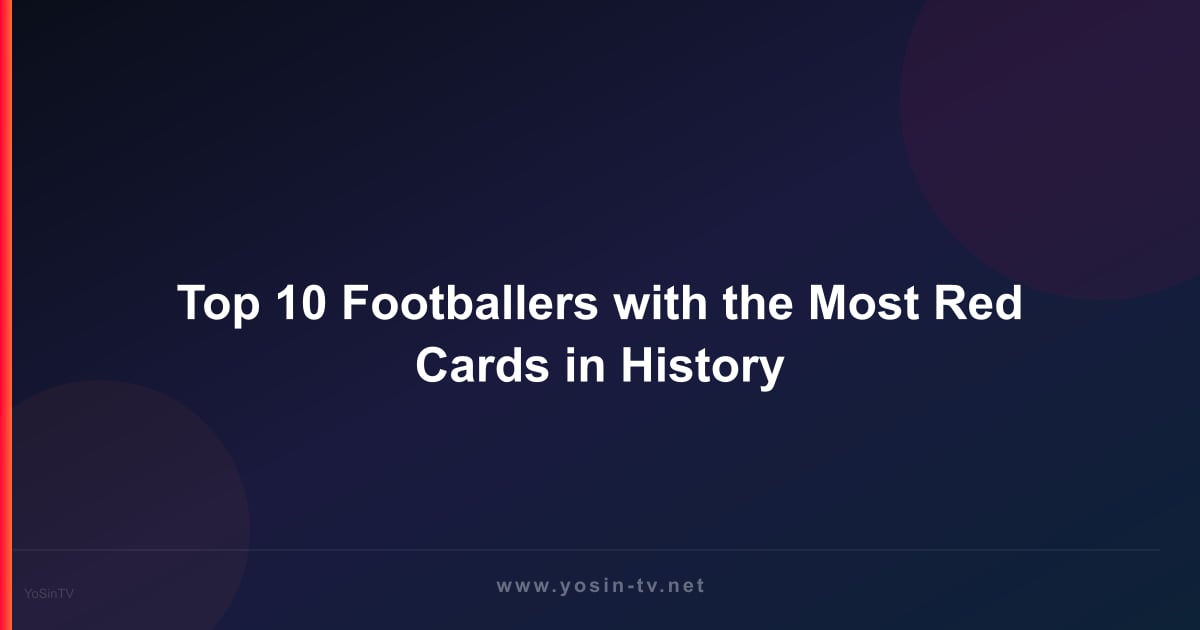 Top 10 Footballers with the Most Red Cards in History