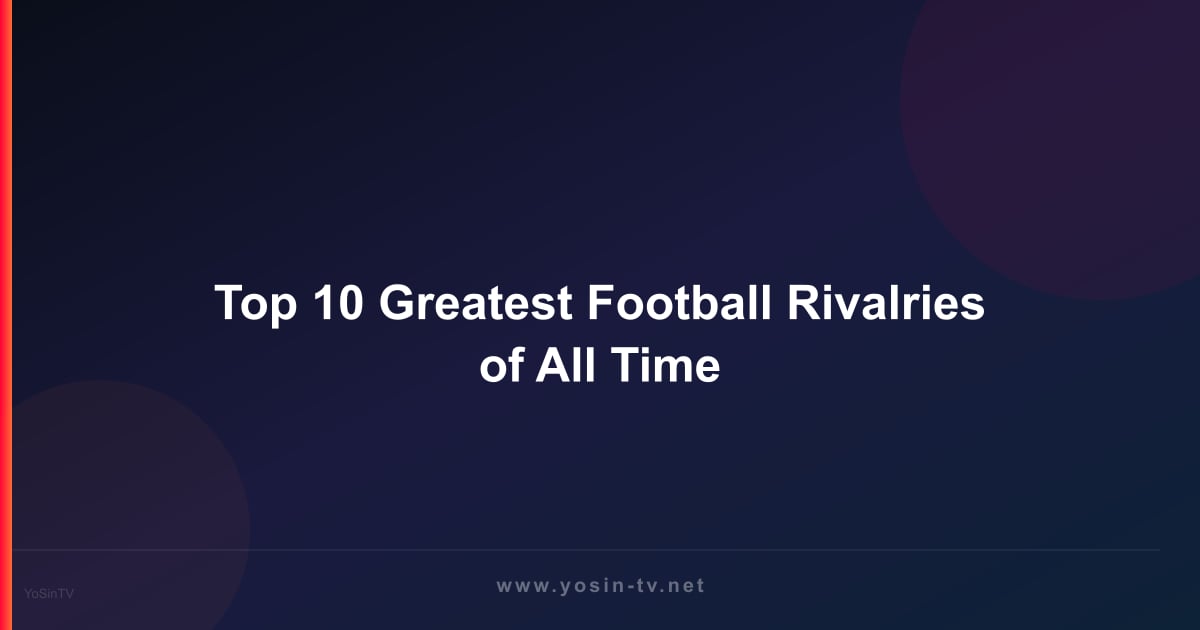 Top 10 Greatest Football Rivalries of All Time