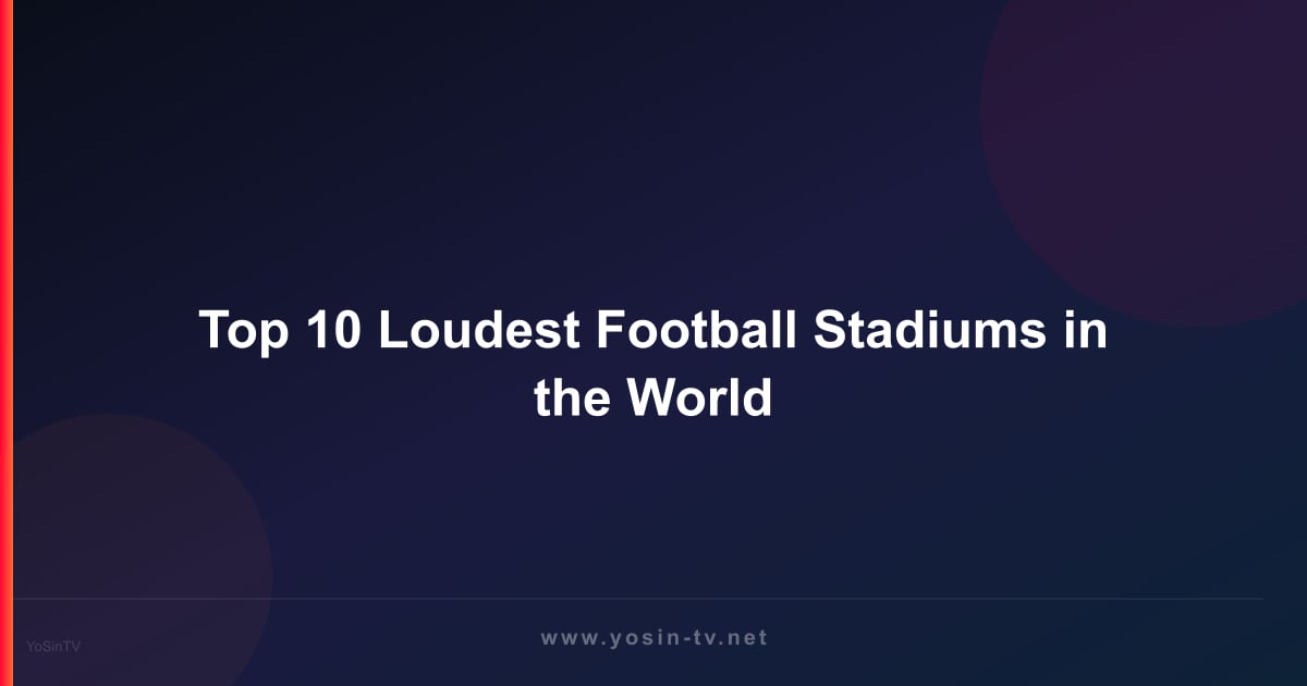 Top 10 Loudest Football Stadiums in the World