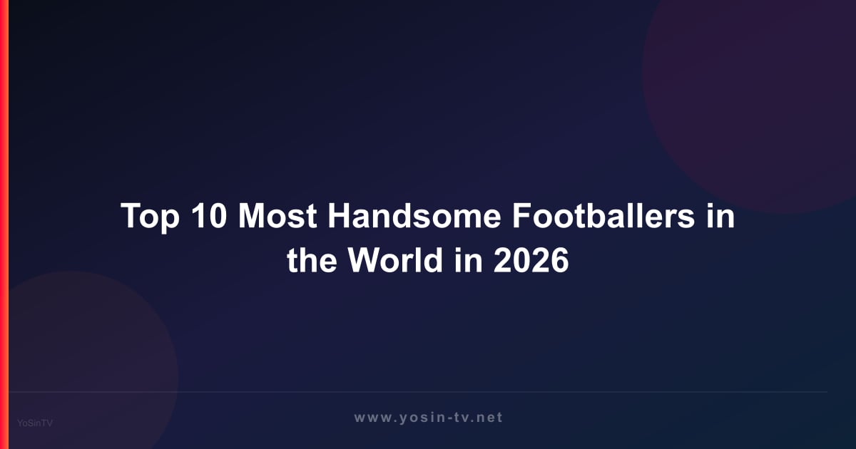 Top 10 Most Handsome Footballers in the World in 2026