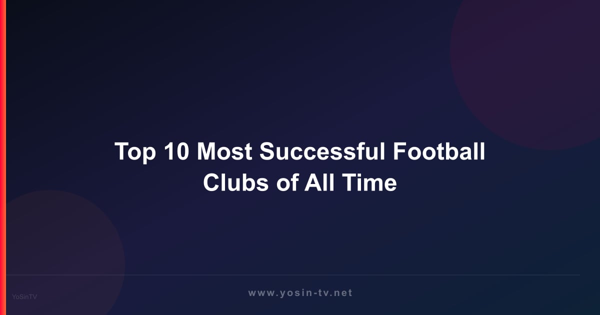 Top 10 Most Successful Football Clubs of All Time