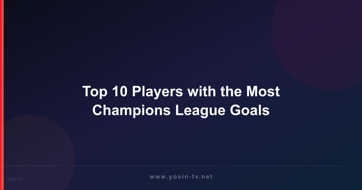 Top 10 Players with the Most Champions League Goals