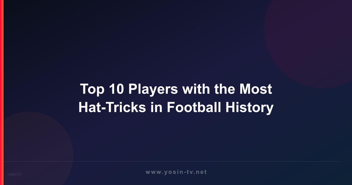 Top 10 Players with the Most Hat-Tricks in Football History
