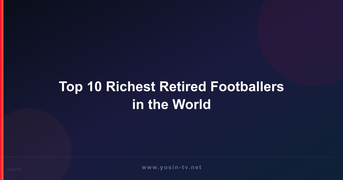 Top 10 Richest Retired Footballers in the World