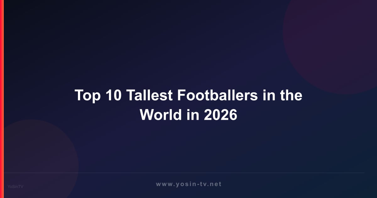 Top 10 Tallest Footballers in the World in 2026