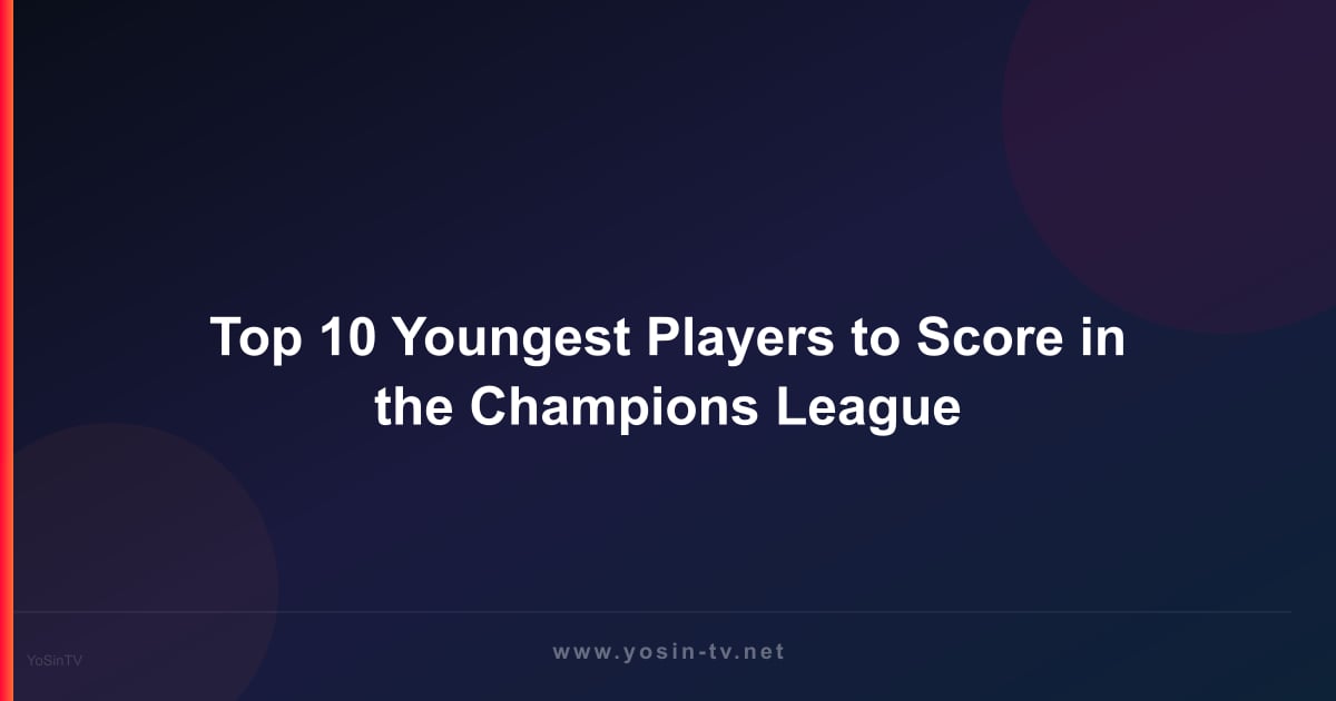 Top 10 Youngest Players to Score in the Champions League