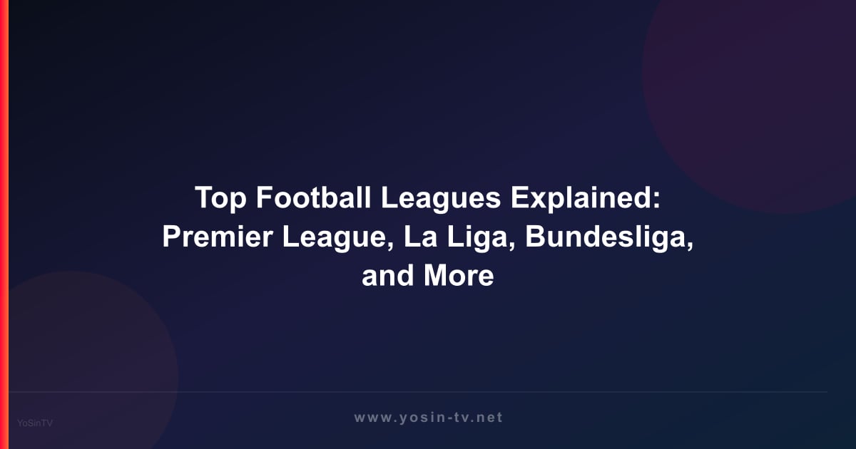 Top Football Leagues Explained: Premier League, La Liga, Bundesliga, and More